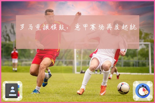 罗马重振旗鼓,意甲赛场再度起航