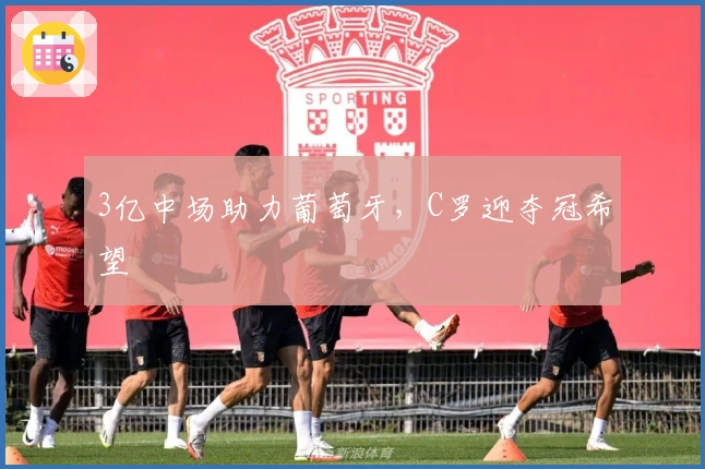 3亿中场助力葡萄牙，C罗迎夺冠希望