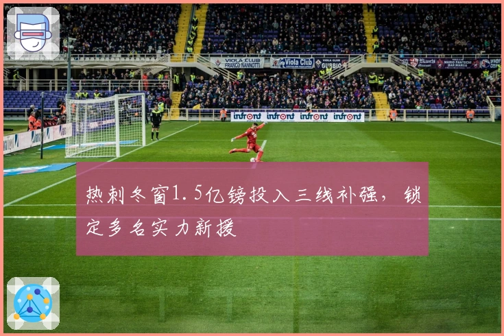 热刺冬窗1.5亿镑投入三线补强，锁定多名实力新援