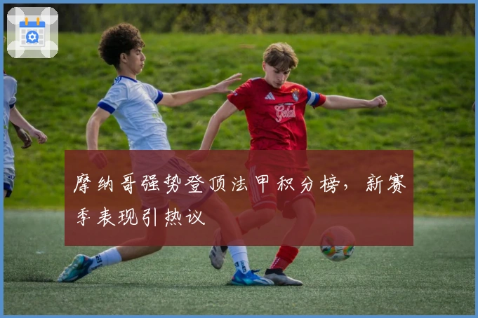 摩纳哥强势登顶法甲积分榜,新赛季表现引热议