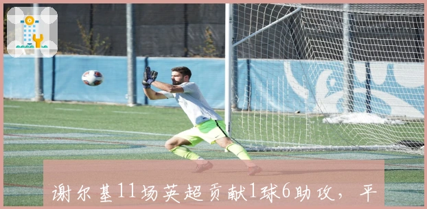 谢尔基11场英超贡献1球6助攻，平均每70分钟制造一球