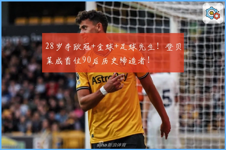 28岁夺欧冠+金球+足球先生！登贝莱成首位90后历史缔造者！