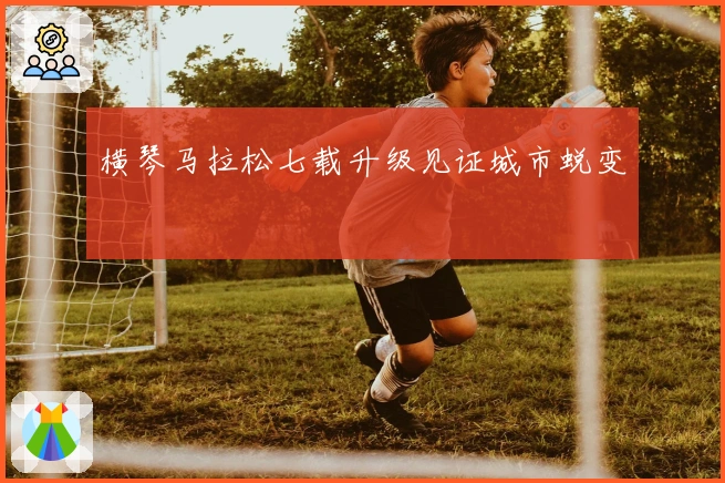 横琴马拉松七载升级见证城市蜕变