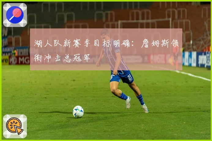 湖人队新赛季目标明确：詹姆斯领衔冲击总冠军