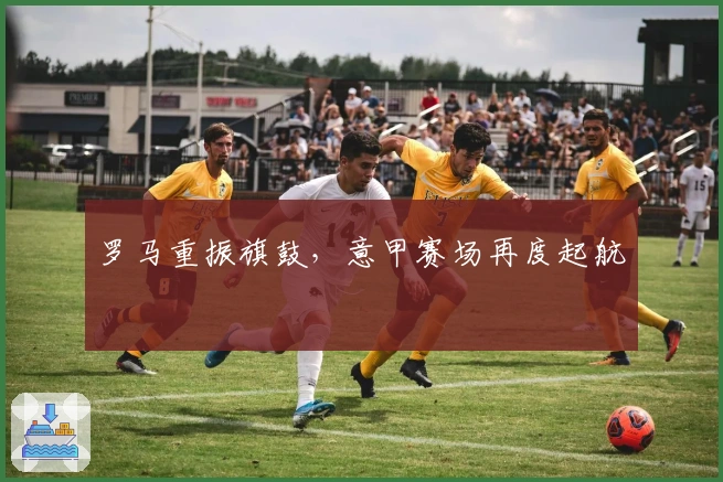 罗马重振旗鼓，意甲赛场再度起航