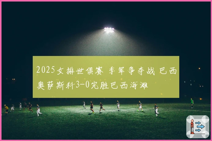 2025女排世俱赛 季军争夺战 巴西奥萨斯科3-0完胜巴西海滩