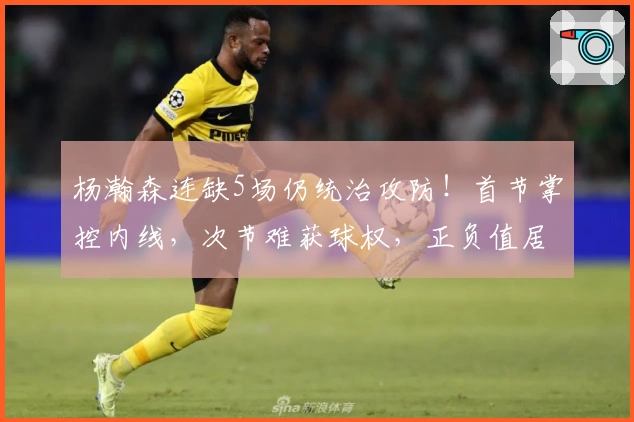 杨瀚森连缺5场仍统治攻防！首节掌控内线，次节难获球权，正负值居首