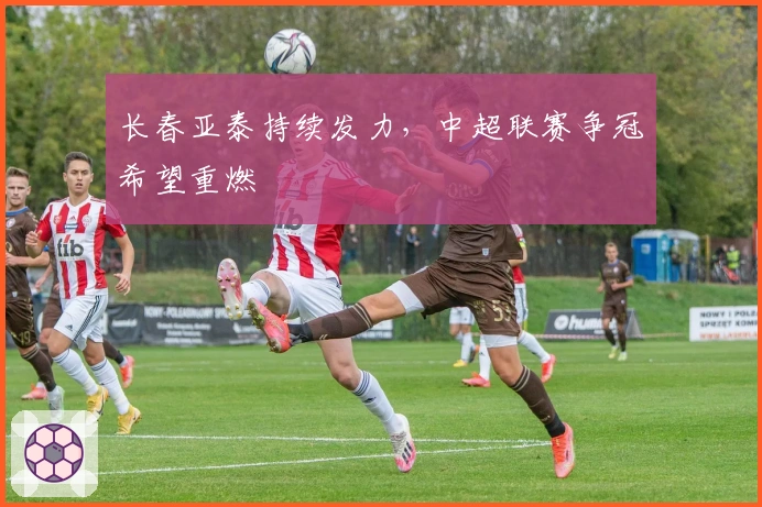 长春亚泰持续发力,中超联赛争冠希望重燃