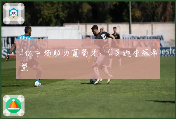 3亿中场助力葡萄牙，C罗迎夺冠希望