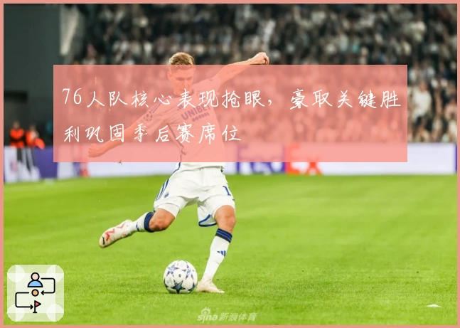 76人队核心表现抢眼，豪取关键胜利巩固季后赛席位