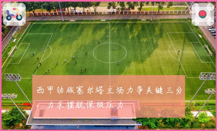 西甲劲旅塞尔塔主场力争关键三分，力求摆脱保级压力