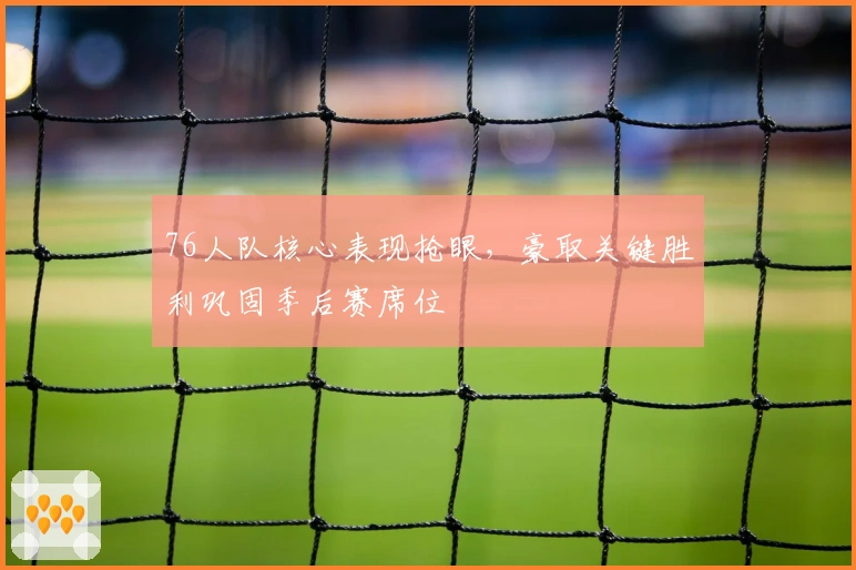76人队核心表现抢眼,豪取关键胜利巩固季后赛席位