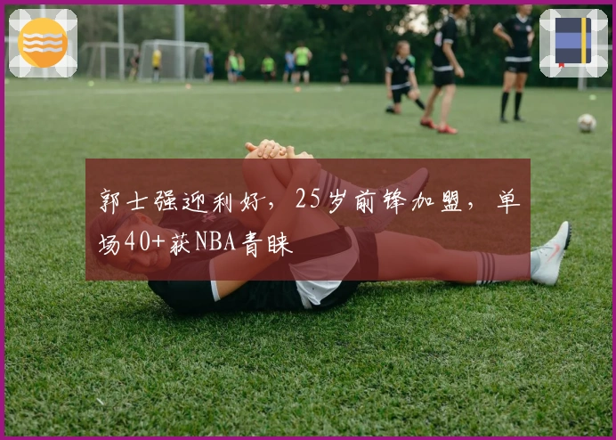 郭士强迎利好，25岁前锋加盟，单场40+获NBA青睐