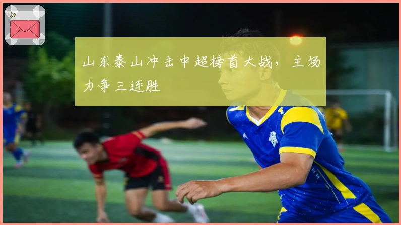 山东泰山冲击中超榜首大战,主场力争三连胜