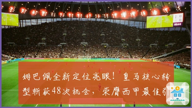 姆巴佩全新定位亮眼！皇马核心转型斩获48次机会，荣膺西甲最佳引擎