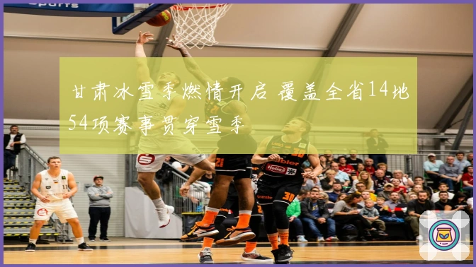 甘肃冰雪季燃情开启 覆盖全省14地54项赛事贯穿雪季