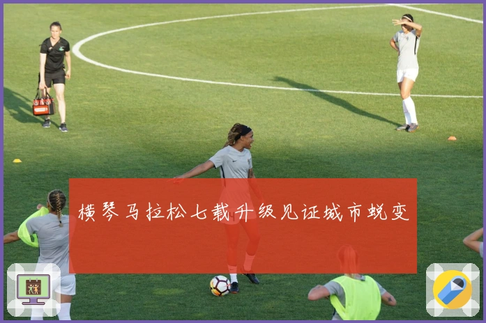 横琴马拉松七载升级见证城市蜕变