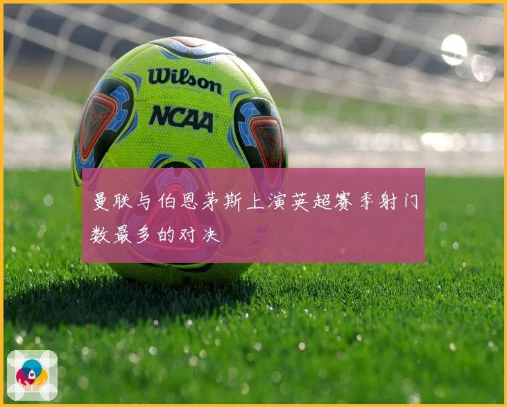 曼联与伯恩茅斯上演英超赛季射门数最多的对决