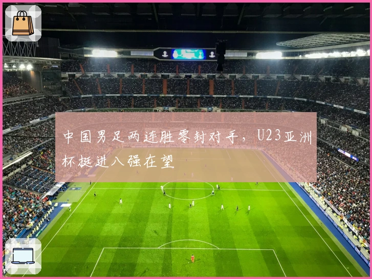 中国男足两连胜零封对手，U23亚洲杯挺进八强在望