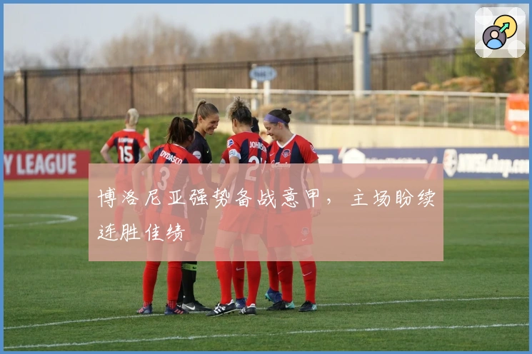 博洛尼亚强势备战意甲，主场盼续连胜佳绩